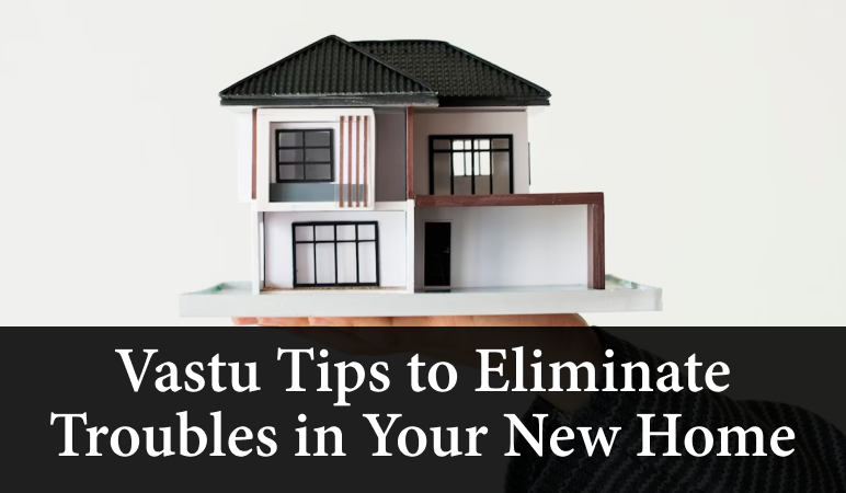 Vastu Tips to Eliminate Troubles in Your New Home